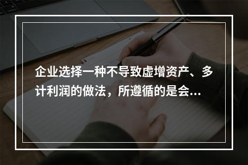 企业选择一种不导致虚增资产、多计利润的做法，所遵循的是会计的