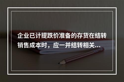 企业已计提跌价准备的存货在结转销售成本时，应一并结转相关的存