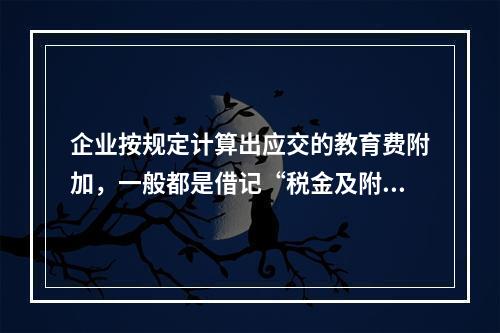 企业按规定计算出应交的教育费附加，一般都是借记“税金及附加”