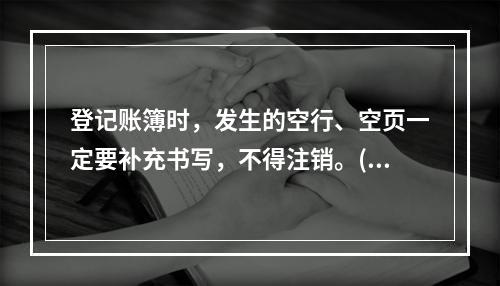 登记账簿时，发生的空行、空页一定要补充书写，不得注销。()