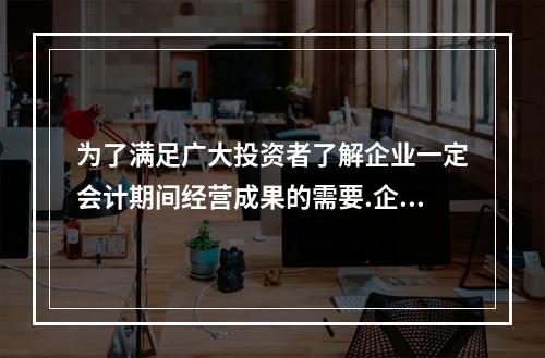 为了满足广大投资者了解企业一定会计期间经营成果的需要.企业应