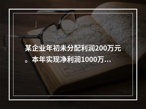 某企业年初未分配利润200万元。本年实现净利润1000万元，