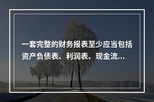 一套完整的财务报表至少应当包括资产负债表、利润表、现金流量表