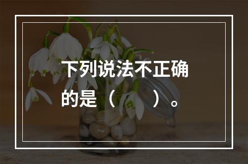 下列说法不正确的是（　　）。