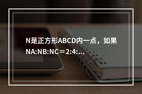 N是正方形ABCD内一点，如果NA:NB:NC＝2:4:6，