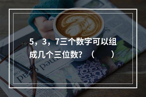 5，3，7三个数字可以组成几个三位数？（　　）