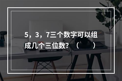 5，3，7三个数字可以组成几个三位数？（　　）