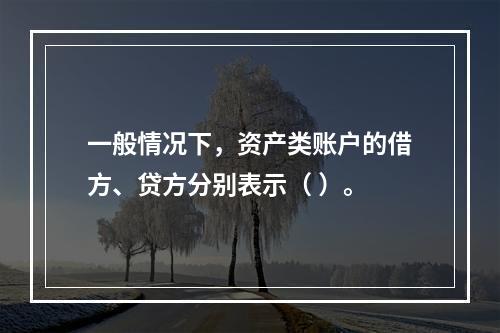 一般情况下，资产类账户的借方、贷方分别表示（ ）。