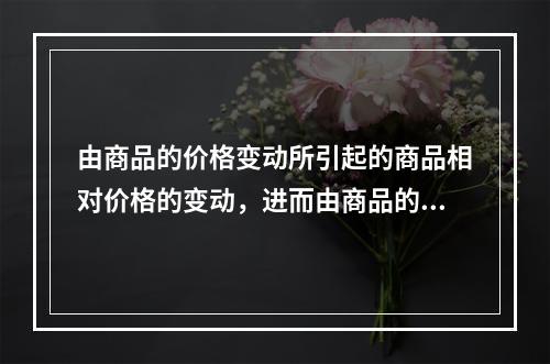 由商品的价格变动所引起的商品相对价格的变动，进而由商品的相对