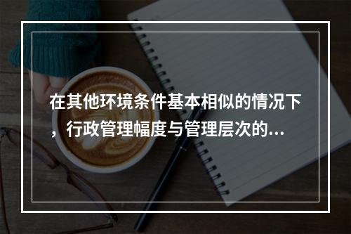 在其他环境条件基本相似的情况下，行政管理幅度与管理层次的关系