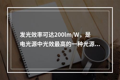 发光效率可达200lm/W，是电光源中光效最高的一种光源，寿