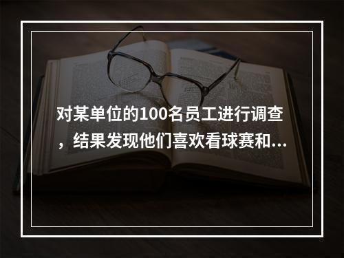 对某单位的100名员工进行调查，结果发现他们喜欢看球赛和电影