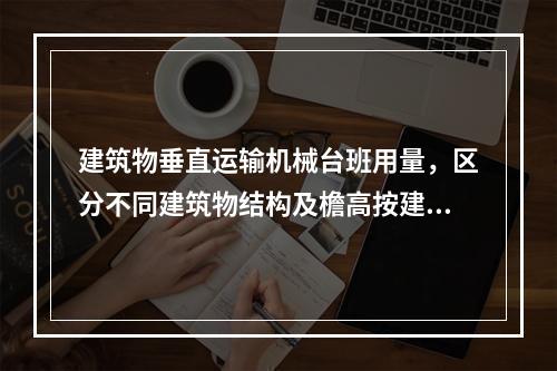 建筑物垂直运输机械台班用量，区分不同建筑物结构及檐高按建筑