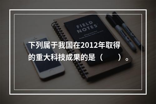 下列属于我国在2012年取得的重大科技成果的是（　　）。