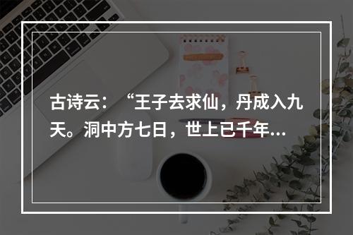 古诗云：“王子去求仙，丹成入九天。洞中方七日，世上已千年。”