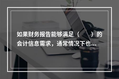 如果财务报告能够满足（　　）的会计信息需求，通常情况下也可以