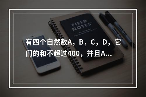 有四个自然数A，B，C，D，它们的和不超过400，并且A除以