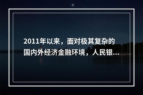 2011年以来，面对极其复杂的国内外经济金融环境，人民银行按