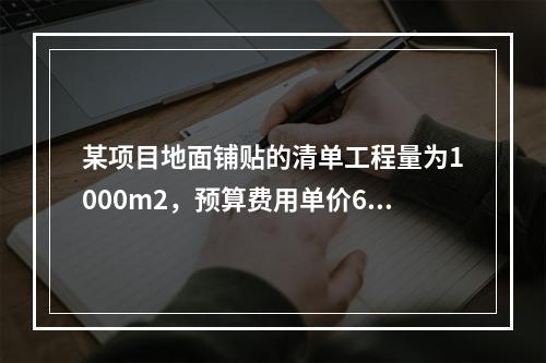 某项目地面铺贴的清单工程量为1000m2，预算费用单价60元