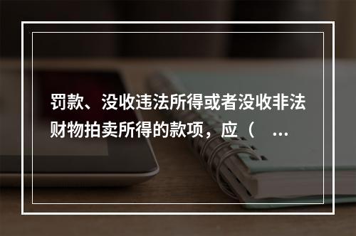 罚款、没收违法所得或者没收非法财物拍卖所得的款项，应（　　）