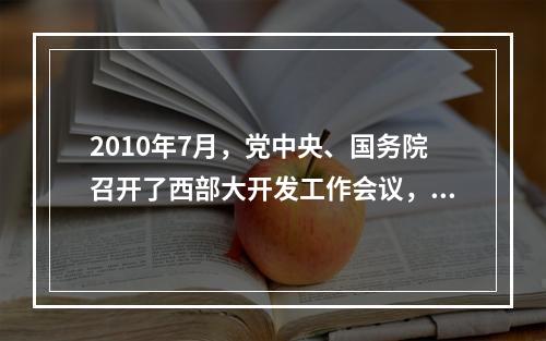 2010年7月，党中央、国务院召开了西部大开发工作会议，总结