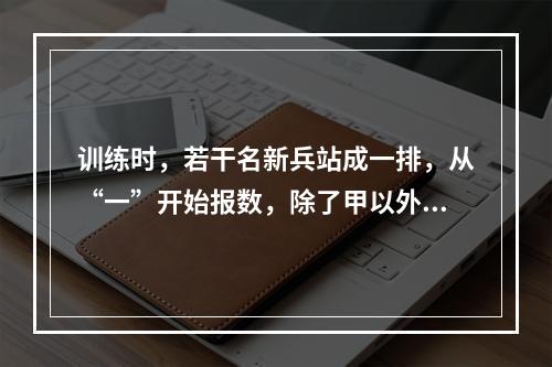 训练时，若干名新兵站成一排，从“一”开始报数，除了甲以外其他