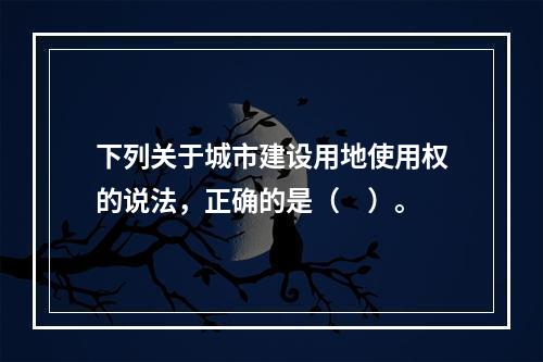 下列关于城市建设用地使用权的说法，正确的是（　）。