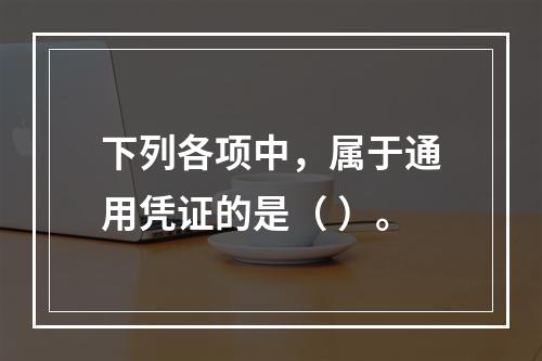 下列各项中，属于通用凭证的是（ ）。