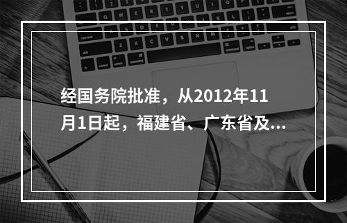 经国务院批准，从2012年11月1日起，福建省、广东省及厦门