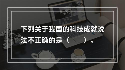 下列关于我国的科技成就说法不正确的是（　　）。