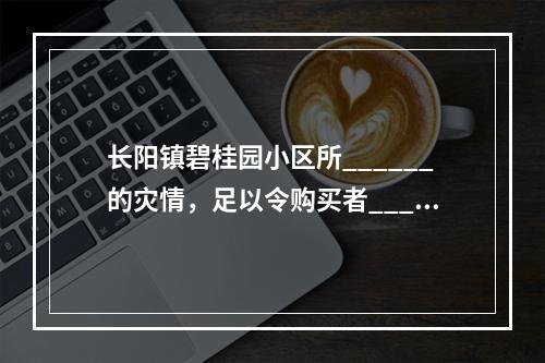 长阳镇碧桂园小区所______的灾情，足以令购买者____