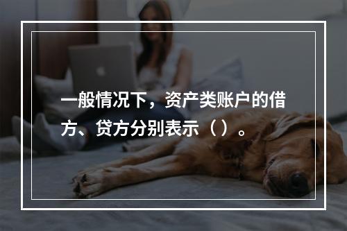 一般情况下，资产类账户的借方、贷方分别表示（ ）。