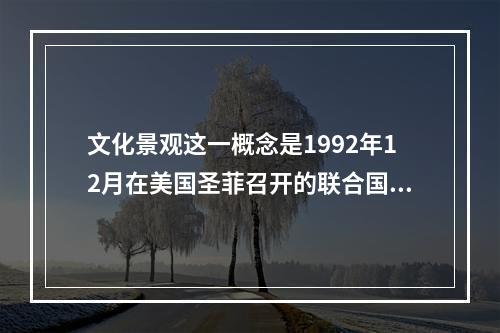 文化景观这一概念是1992年12月在美国圣菲召开的联合国教科