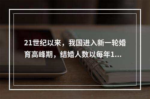 21世纪以来，我国进入新一轮婚育高峰期，结婚人数以每年10%