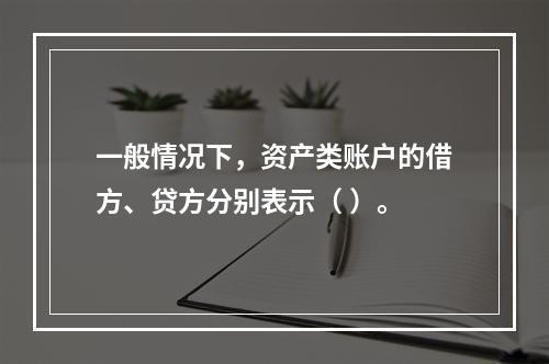 一般情况下，资产类账户的借方、贷方分别表示（ ）。