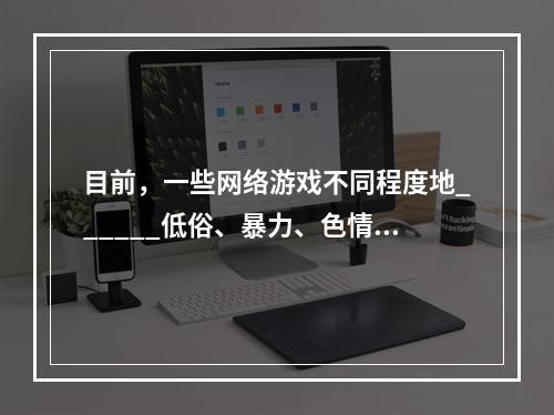 目前，一些网络游戏不同程度地______低俗、暴力、色情等