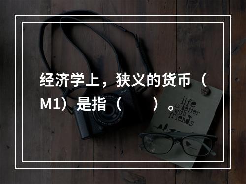 经济学上，狭义的货币（M1）是指（　　）。