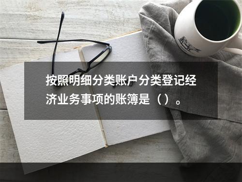 按照明细分类账户分类登记经济业务事项的账簿是（ ）。