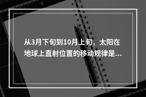 从3月下旬到10月上旬，太阳在地球上直射位置的移动规律是（　