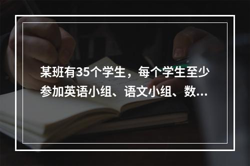 某班有35个学生，每个学生至少参加英语小组、语文小组、数学小