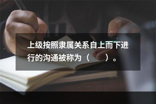 上级按照隶属关系自上而下进行的沟通被称为（　　）。