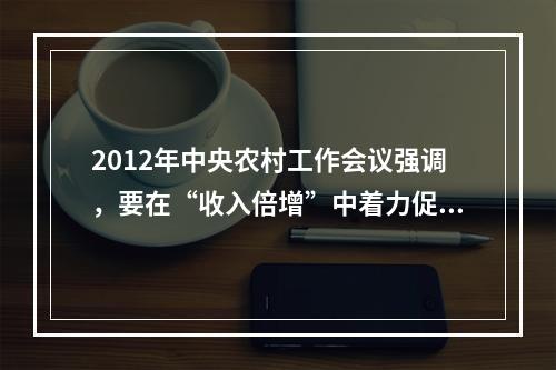 2012年中央农村工作会议强调，要在“收入倍增”中着力促进农