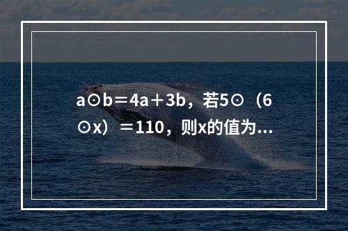 a⊙b＝4a＋3b，若5⊙（6⊙x）＝110，则x的值为（　