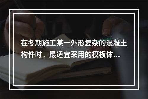 在冬期施工某一外形复杂的混凝土构件时，最适宜采用的模板体系是