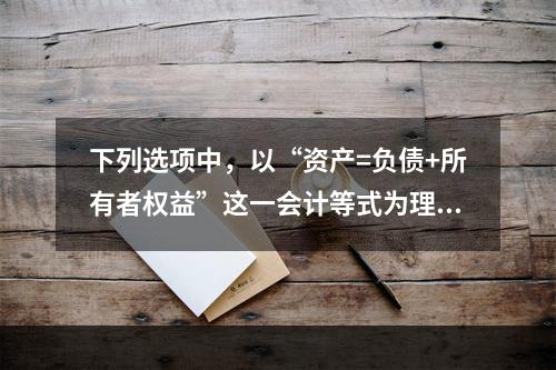 下列选项中，以“资产=负债+所有者权益”这一会计等式为理论依