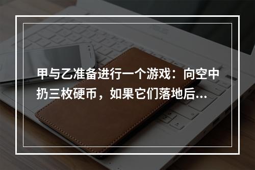 甲与乙准备进行一个游戏：向空中扔三枚硬币，如果它们落地后全是