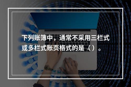 下列账簿中，通常不采用三栏式或多栏式账页格式的是（ ）。