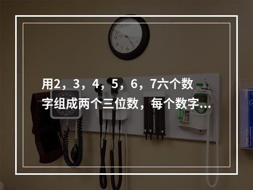 用2，3，4，5，6，7六个数字组成两个三位数，每个数字只用