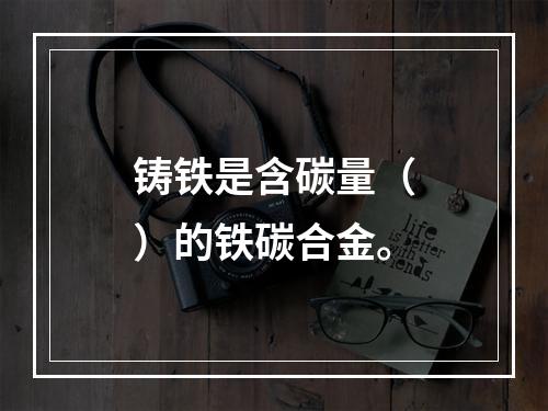 铸铁是含碳量（）的铁碳合金。