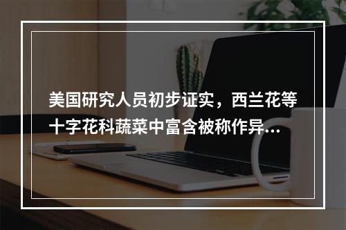 美国研究人员初步证实，西兰花等十字花科蔬菜中富含被称作异硫